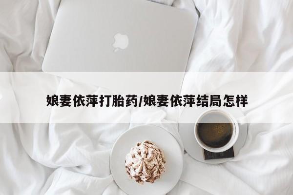 打胎药微信娘妻依萍打胎药/娘妻依萍结局怎样