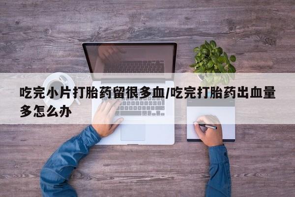 打胎药微信吃完小片打胎药留很多血/吃完打胎药出血量多怎么办