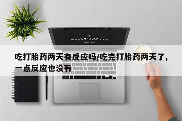 打胎药微信吃打胎药两天有反应吗/吃完打胎药两天了,一点反应也没有