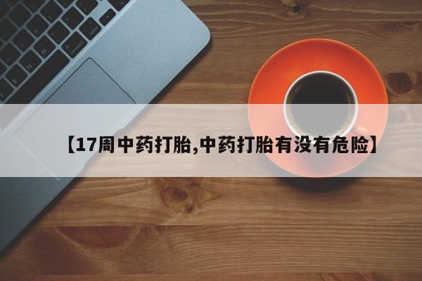 打胎药微信【17周中药打胎,中药打胎有没有危险】