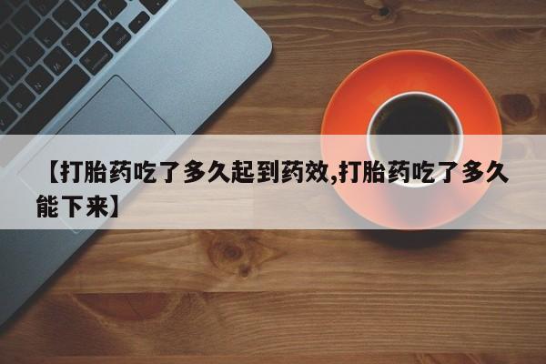 打胎药微信【打胎药吃了多久起到药效,打胎药吃了多久能下来】