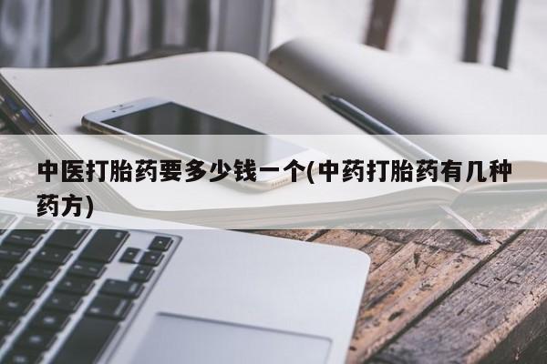 打胎药微信中医打胎药要多少钱一个(中药打胎药有几种药方)