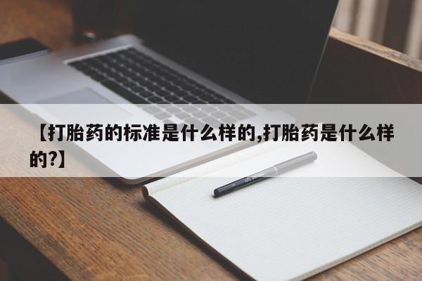 打胎药微信【打胎药的标准是什么样的,打胎药是什么样的?】