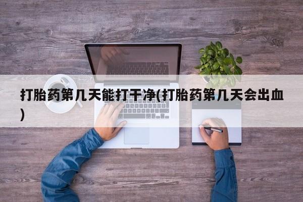 打胎药微信打胎药第几天能打干净(打胎药第几天会出血)