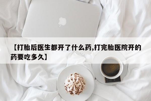 打胎药微信【打胎后医生都开了什么药,打完胎医院开的药要吃多久】