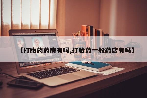 打胎药微信【打胎药药房有吗,打胎药一般药店有吗】