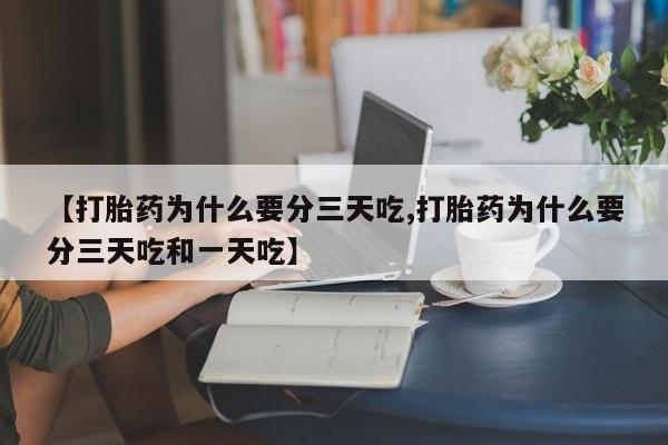打胎药微信【打胎药为什么要分三天吃,打胎药为什么要分三天吃和一天吃】