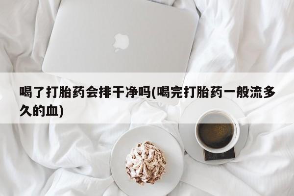 打胎药微信喝了打胎药会排干净吗(喝完打胎药一般流多久的血)