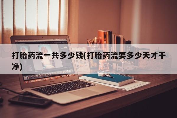 打胎药微信打胎药流一共多少钱(打胎药流要多少天才干净)