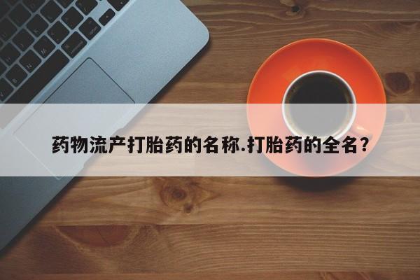 打胎药微信药物流产打胎药的名称.打胎药的全名？