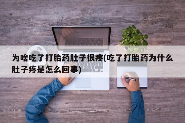 打胎药微信为啥吃了打胎药肚子很疼(吃了打胎药为什么肚子疼是怎么回事)
