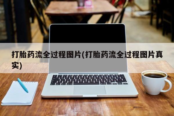 打胎药微信打胎药流全过程图片(打胎药流全过程图片真实)