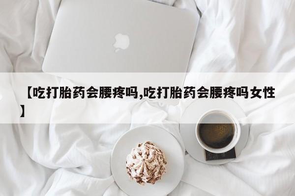 打胎药微信【吃打胎药会腰疼吗,吃打胎药会腰疼吗女性】