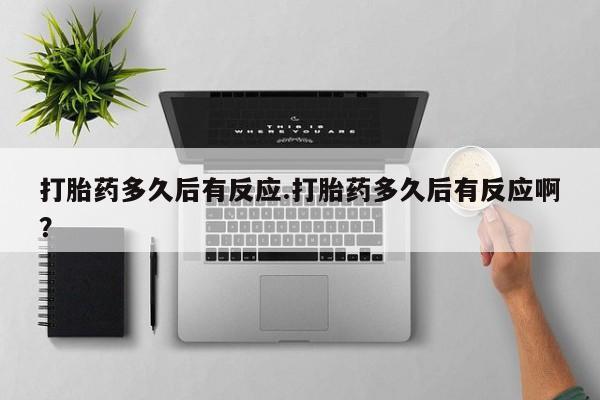 打胎药微信打胎药多久后有反应.打胎药多久后有反应啊？