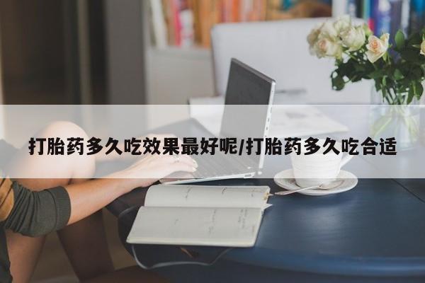 打胎药微信打胎药多久吃效果最好呢/打胎药多久吃合适