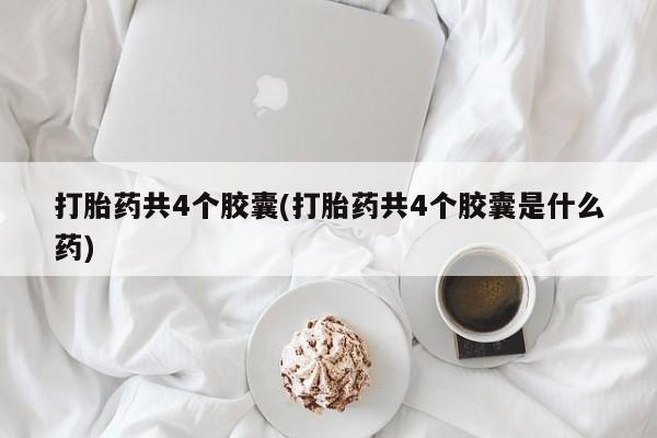 打胎药微信打胎药共4个胶囊(打胎药共4个胶囊是什么药)