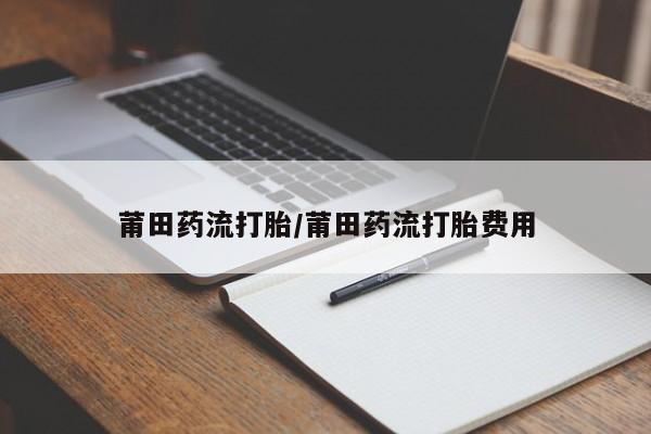 打胎药微信莆田药流打胎/莆田药流打胎费用