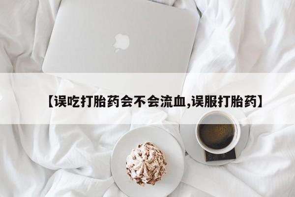 打胎药微信【误吃打胎药会不会流血,误服打胎药】