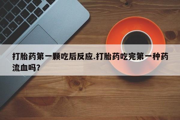 打胎药微信打胎药第一颗吃后反应.打胎药吃完第一种药流血吗？
