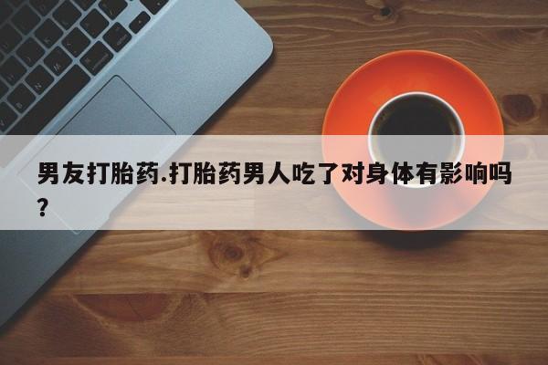 打胎药微信男友打胎药.打胎药男人吃了对身体有影响吗？