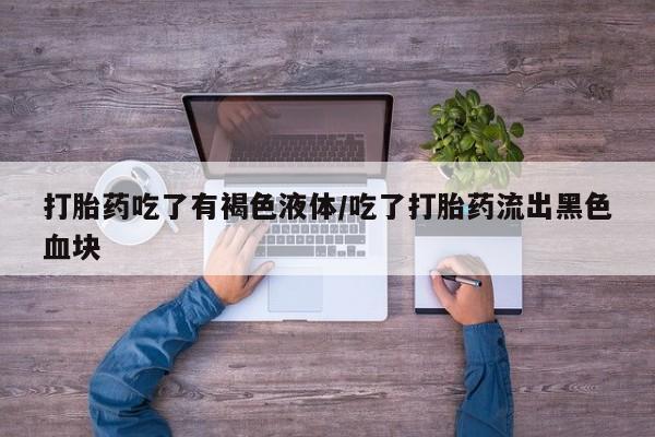 打胎药微信打胎药吃了有褐色液体/吃了打胎药流出黑色血块