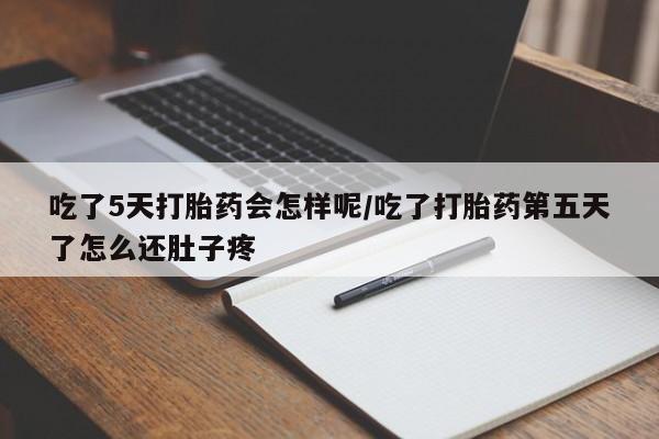 打胎药微信吃了5天打胎药会怎样呢/吃了打胎药第五天了怎么还肚子疼