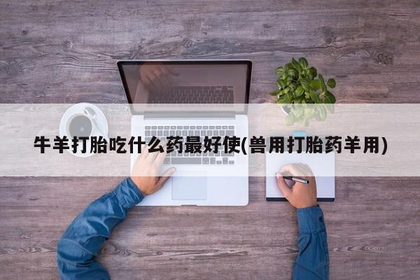打胎药微信牛羊打胎吃什么药最好使(兽用打胎药羊用)