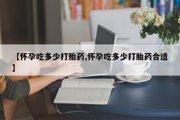 打胎药微信【怀孕吃多少打胎药,怀孕吃多少打胎药合适】