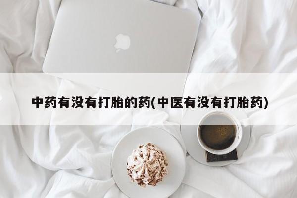 打胎药微信中药有没有打胎的药(中医有没有打胎药)