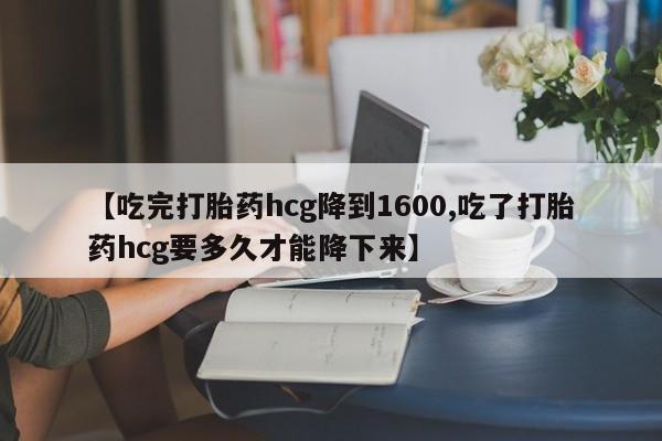 打胎药微信【吃完打胎药hcg降到1600,吃了打胎药hcg要多久才能降下来】