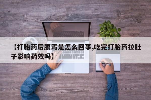打胎药微信【打胎药后腹泻是怎么回事,吃完打胎药拉肚子影响药效吗】