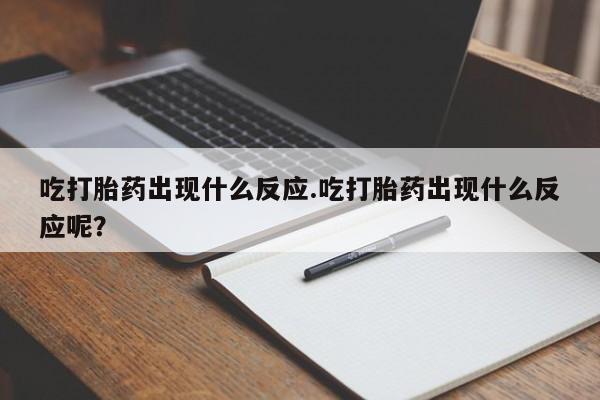 打胎药微信吃打胎药出现什么反应.吃打胎药出现什么反应呢？