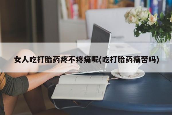 打胎药微信女人吃打胎药疼不疼痛呢(吃打胎药痛苦吗)