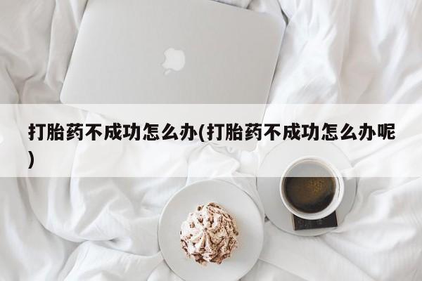 打胎药微信打胎药不成功怎么办(打胎药不成功怎么办呢)