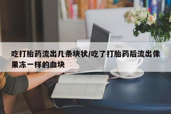 打胎药微信吃打胎药流出几条块状/吃了打胎药后流出像果冻一样的血块