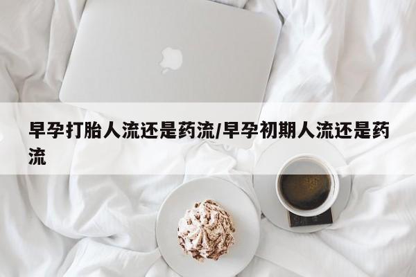 打胎药微信早孕打胎人流还是药流/早孕初期人流还是药流