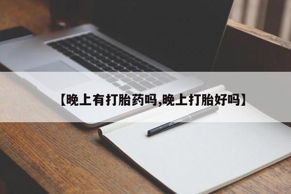 打胎药微信【晚上有打胎药吗,晚上打胎好吗】