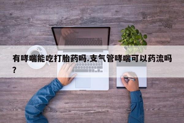 打胎药微信有哮喘能吃打胎药吗.支气管哮喘可以药流吗？