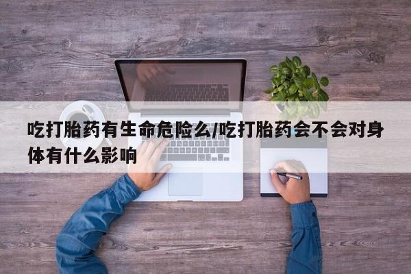 打胎药微信吃打胎药有生命危险么/吃打胎药会不会对身体有什么影响