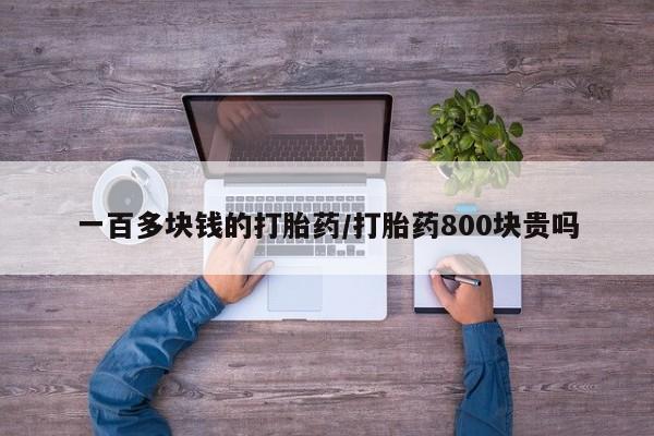 打胎药微信一百多块钱的打胎药/打胎药800块贵吗