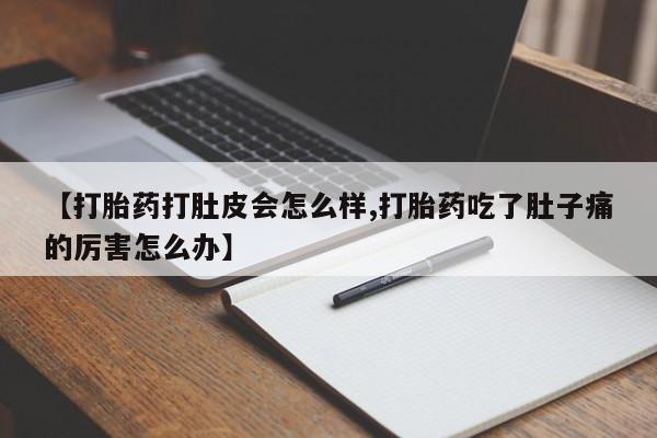 打胎药微信【打胎药打肚皮会怎么样,打胎药吃了肚子痛的厉害怎么办】
