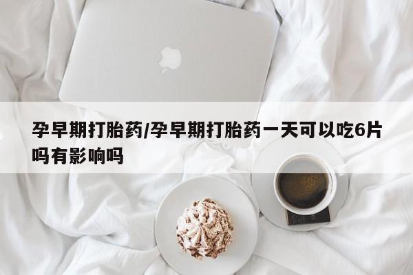 打胎药微信孕早期打胎药/孕早期打胎药一天可以吃6片吗有影响吗
