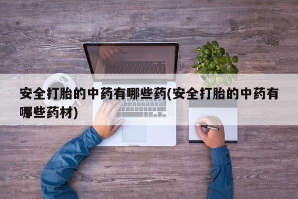 打胎药微信安全打胎的中药有哪些药(安全打胎的中药有哪些药材)