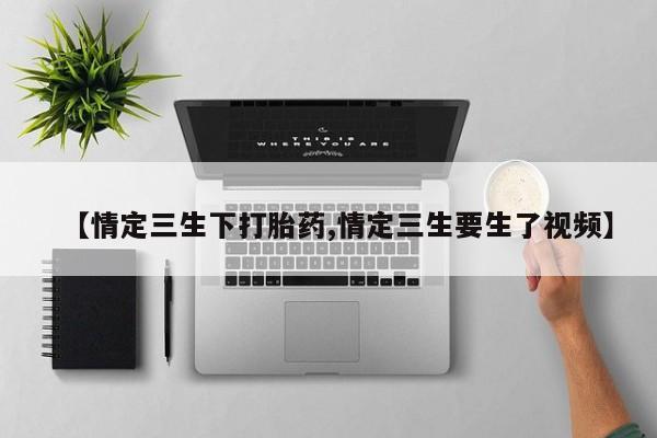 打胎药微信【情定三生下打胎药,情定三生要生了视频】