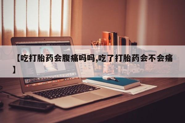 打胎药微信【吃打胎药会腹痛吗吗,吃了打胎药会不会痛】