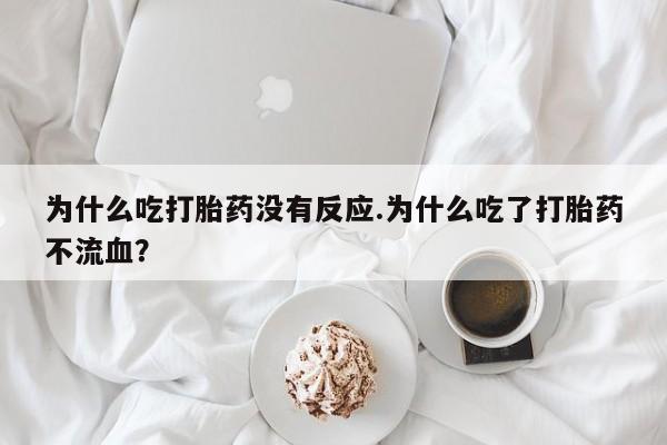 打胎药微信为什么吃打胎药没有反应.为什么吃了打胎药不流血?