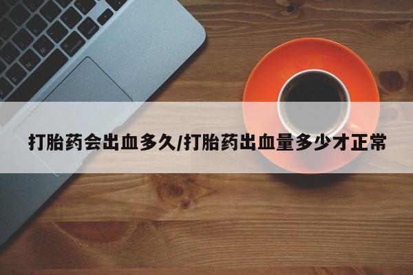 打胎药微信打胎药会出血多久/打胎药出血量多少才正常