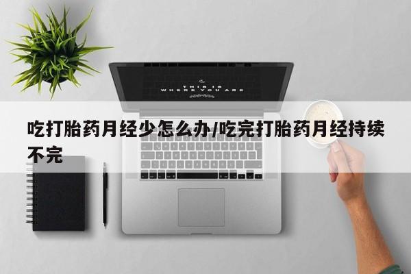 打胎药微信吃打胎药月经少怎么办/吃完打胎药月经持续不完