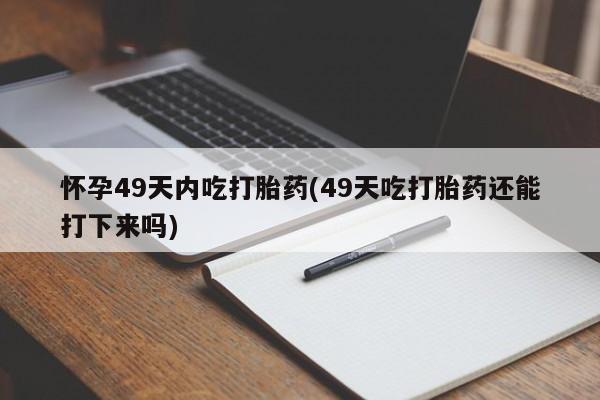打胎药微信怀孕49天内吃打胎药(49天吃打胎药还能打下来吗)