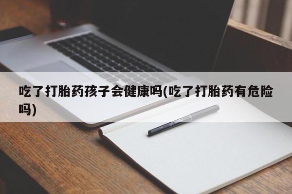 打胎药微信吃了打胎药孩子会健康吗(吃了打胎药有危险吗)